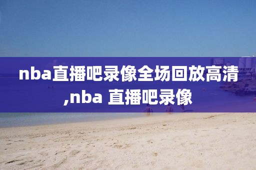 nba直播吧录像全场回放高清,nba 直播吧录像