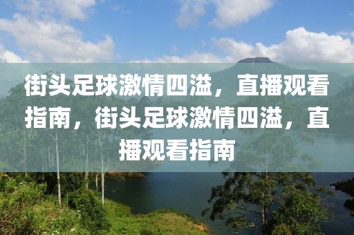 街头足球激情四溢，直播观看指南，街头足球激情四溢，直播观看指南