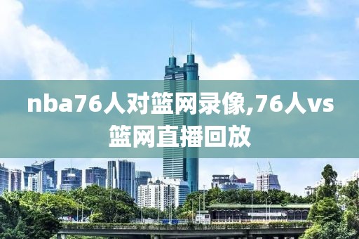 nba76人对篮网录像,76人vs篮网直播回放