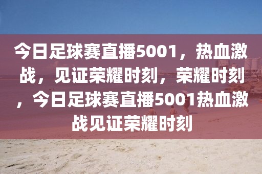 今日足球赛直播5001，热血激战，见证荣耀时刻，荣耀时刻，今日足球赛直播5001热血激战见证荣耀时刻