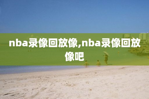 nba录像回放像,nba录像回放像吧