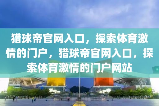 猎球帝官网入口，探索体育激情的门户，猎球帝官网入口，探索体育激情的门户网站