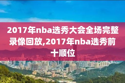 2017年nba选秀大会全场完整录像回放,2017年nba选秀前十顺位