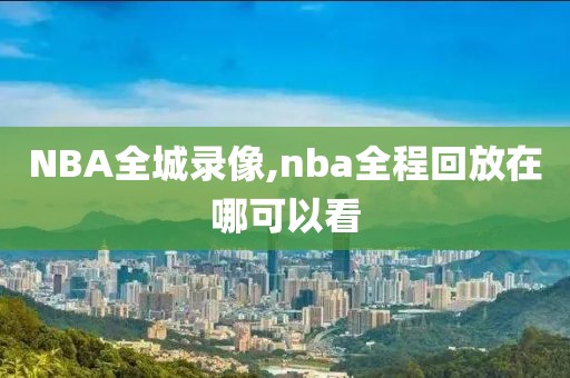 NBA全城录像,nba全程回放在哪可以看