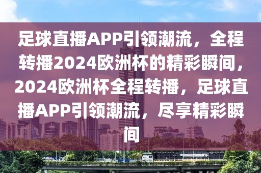 足球直播APP引领潮流，全程转播2024欧洲杯的精彩瞬间，2024欧洲杯全程转播，足球直播APP引领潮流，尽享精彩瞬间