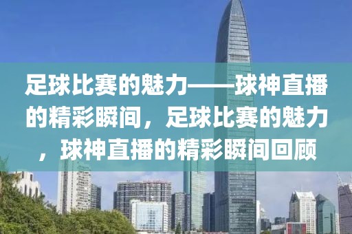 足球比赛的魅力——球神直播的精彩瞬间，足球比赛的魅力，球神直播的精彩瞬间回顾