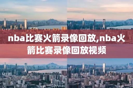 nba比赛火箭录像回放,nba火箭比赛录像回放视频