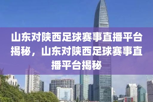 山东对陕西足球赛事直播平台揭秘，山东对陕西足球赛事直播平台揭秘