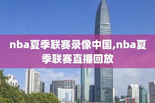 nba夏季联赛录像中国,nba夏季联赛直播回放