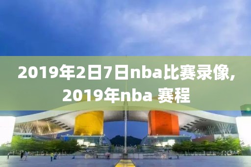 2019年2日7日nba比赛录像,2019年nba 赛程