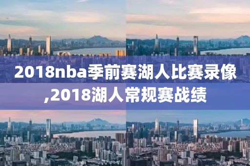 2018nba季前赛湖人比赛录像,2018湖人常规赛战绩