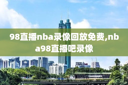 98直播nba录像回放免费,nba98直播吧录像