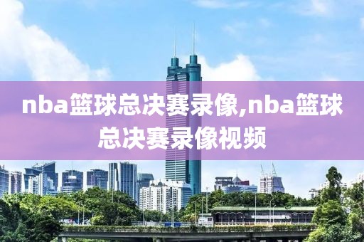 nba篮球总决赛录像,nba篮球总决赛录像视频