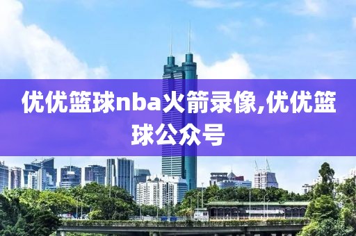 优优篮球nba火箭录像,优优篮球公众号