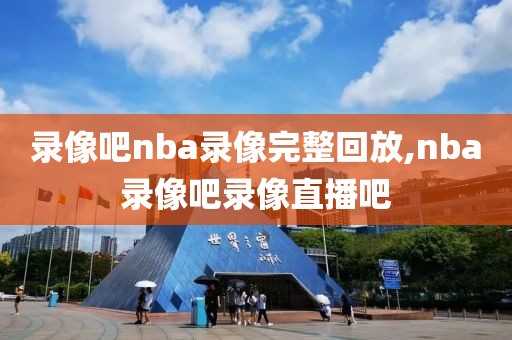 录像吧nba录像完整回放,nba录像吧录像直播吧