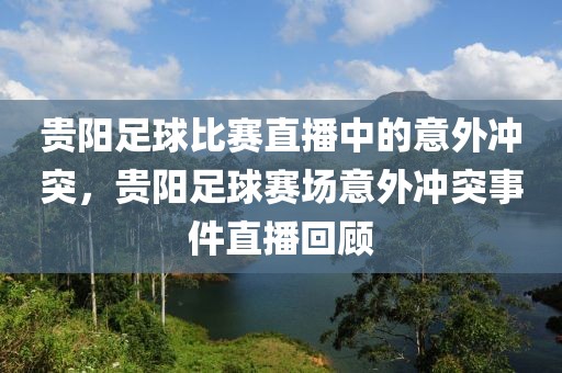 贵阳足球比赛直播中的意外冲突，贵阳足球赛场意外冲突事件直播回顾