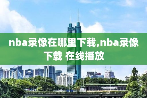 nba录像在哪里下载,nba录像下载 在线播放