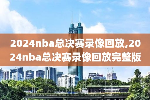 2024nba总决赛录像回放,2024nba总决赛录像回放完整版