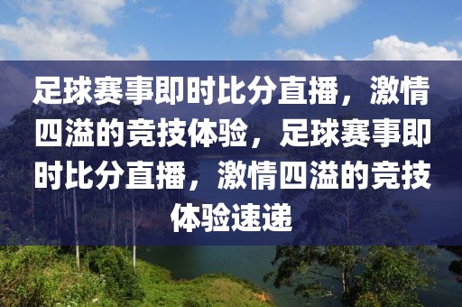 足球赛事即时比分直播，激情四溢的竞技体验，足球赛事即时比分直播，激情四溢的竞技体验速递