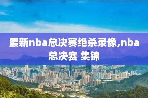 最新nba总决赛绝杀录像,nba总决赛 集锦