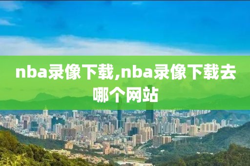 nba录像下载,nba录像下载去哪个网站