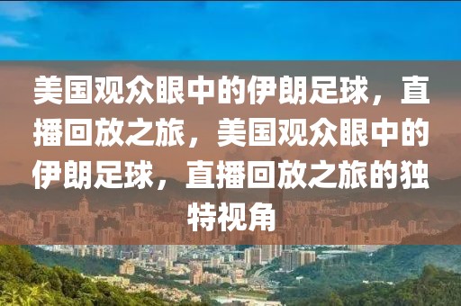 美国观众眼中的伊朗足球，直播回放之旅，美国观众眼中的伊朗足球，直播回放之旅的独特视角