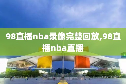 98直播nba录像完整回放,98直播nba直播