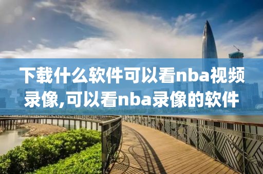 下载什么软件可以看nba视频录像,可以看nba录像的软件