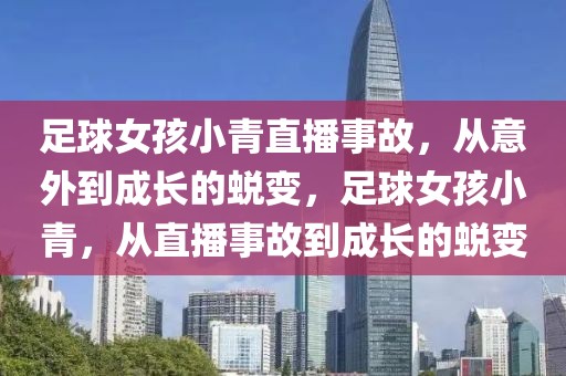 足球女孩小青直播事故，从意外到成长的蜕变，足球女孩小青，从直播事故到成长的蜕变