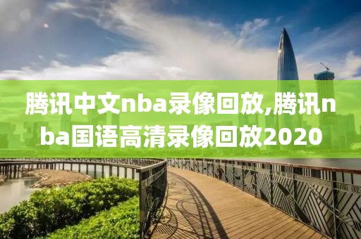 腾讯中文nba录像回放,腾讯nba国语高清录像回放2020