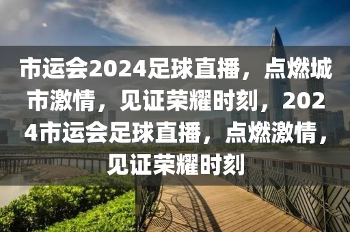 市运会2024足球直播，点燃城市激情，见证荣耀时刻，2024市运会足球直播，点燃激情，见证荣耀时刻