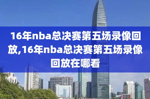 16年nba总决赛第五场录像回放,16年nba总决赛第五场录像回放在哪看