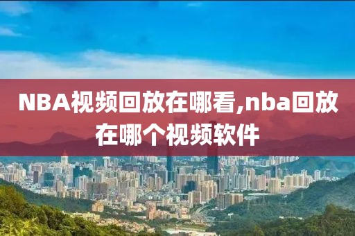 NBA视频回放在哪看,nba回放在哪个视频软件