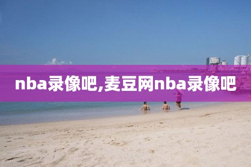 nba录像吧,麦豆网nba录像吧