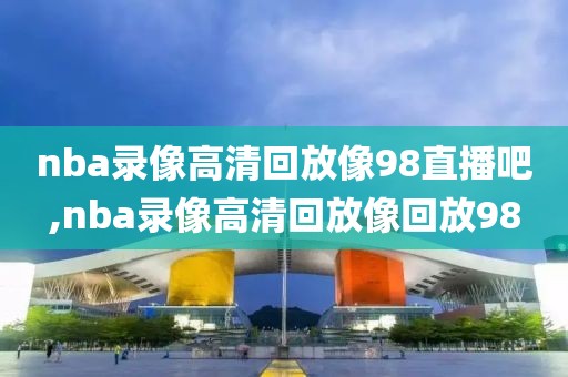 nba录像高清回放像98直播吧,nba录像高清回放像回放98