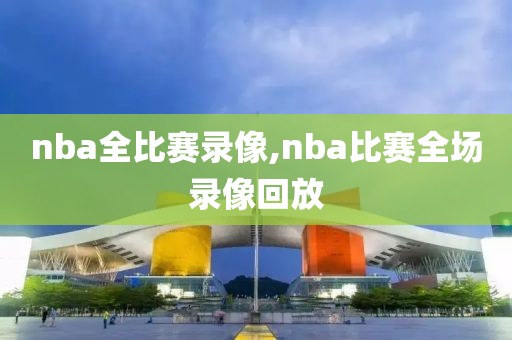 nba全比赛录像,nba比赛全场录像回放