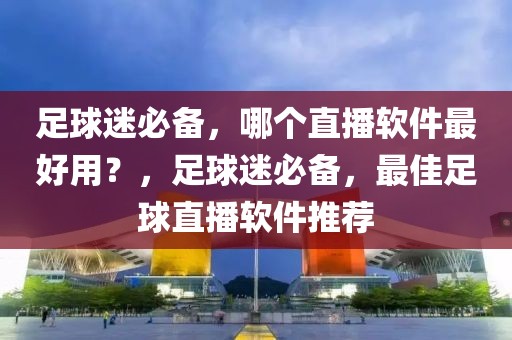 足球迷必备，哪个直播软件最好用？，足球迷必备，最佳足球直播软件推荐