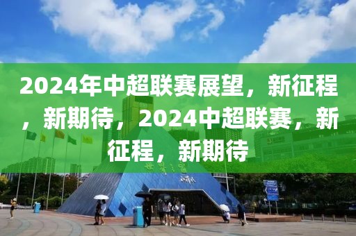 2024年中超联赛展望，新征程，新期待，2024中超联赛，新征程，新期待