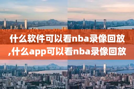 什么软件可以看nba录像回放,什么app可以看nba录像回放