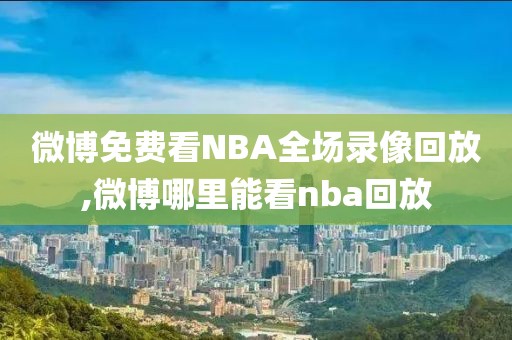 微博免费看NBA全场录像回放,微博哪里能看nba回放