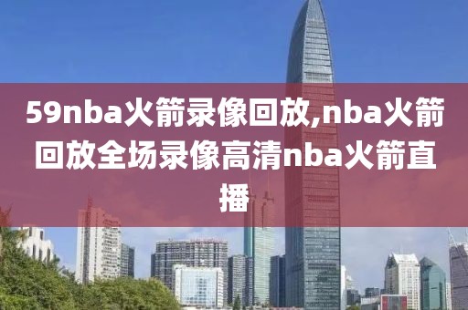 59nba火箭录像回放,nba火箭回放全场录像高清nba火箭直播