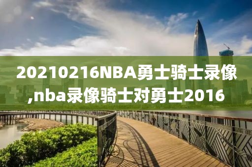 20210216NBA勇士骑士录像,nba录像骑士对勇士2016