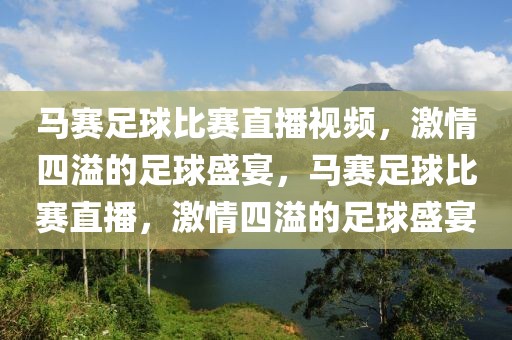 马赛足球比赛直播视频，激情四溢的足球盛宴，马赛足球比赛直播，激情四溢的足球盛宴