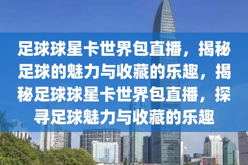 足球球星卡世界包直播，揭秘足球的魅力与收藏的乐趣，揭秘足球球星卡世界包直播，探寻足球魅力与收藏的乐趣