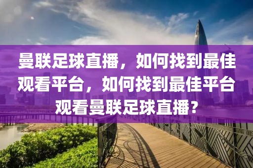 曼联足球直播，如何找到最佳观看平台，如何找到最佳平台观看曼联足球直播？