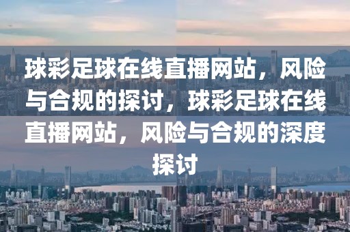 球彩足球在线直播网站，风险与合规的探讨，球彩足球在线直播网站，风险与合规的深度探讨