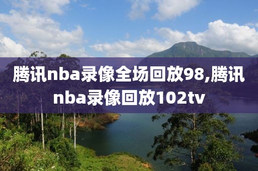 腾讯nba录像全场回放98,腾讯nba录像回放102tv