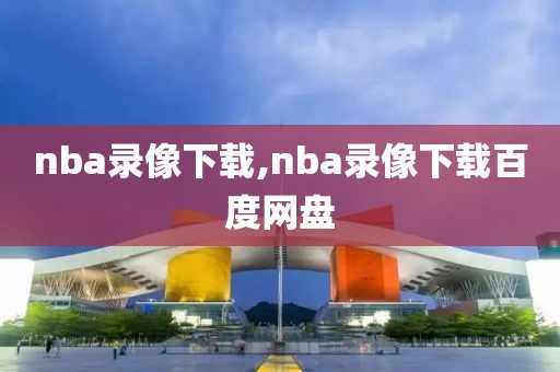 nba录像下载,nba录像下载百度网盘