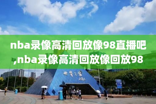 nba录像高清回放像98直播吧,nba录像高清回放像回放98