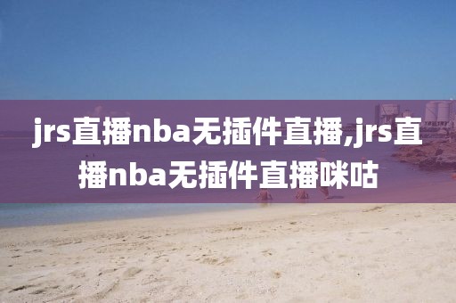 jrs直播nba无插件直播,jrs直播nba无插件直播咪咕